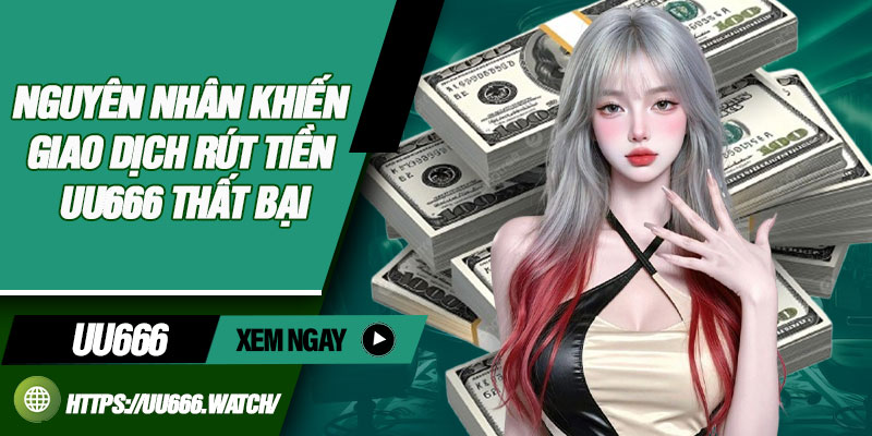 Rút Tiền UU666 – Hướng Dẫn Thao Tác Đơn Giản, Nhanh Chóng 4 Nguyên nhân khiến giao dịch rút tiền UU666 thất bại